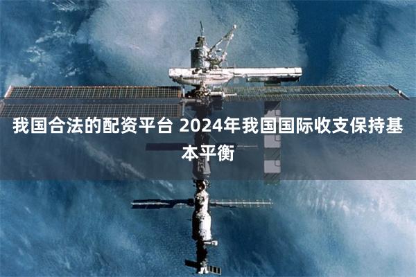 我国合法的配资平台 2024年我国国际收支保持基本平衡