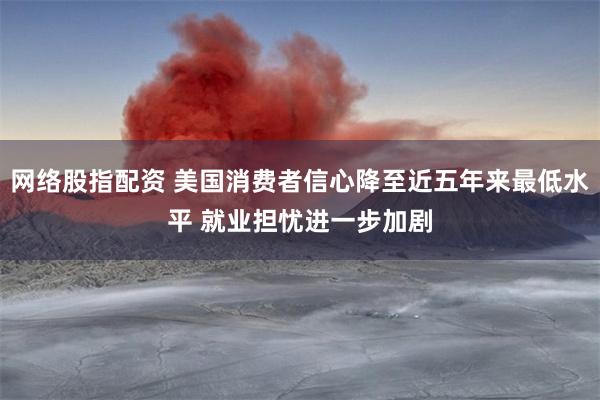 网络股指配资 美国消费者信心降至近五年来最低水平 就业担忧进一步加剧