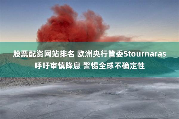 股票配资网站排名 欧洲央行管委Stournaras呼吁审慎降息 警惕全球不确定性