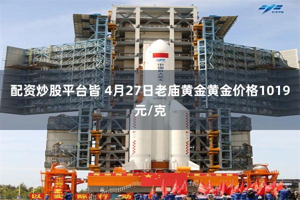 配资炒股平台皆 4月27日老庙黄金黄金价格1019元/克