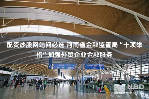 配资炒股网站问必选 河南省金融监管局“十项举措”加强外贸企业金融服务