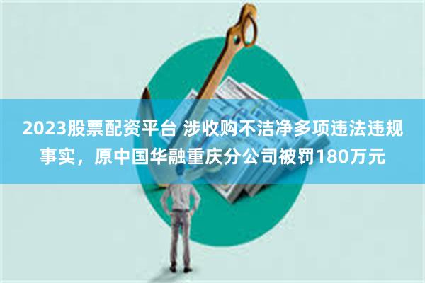 2023股票配资平台 涉收购不洁净多项违法违规事实，原中国华融重庆分公司被罚180万元