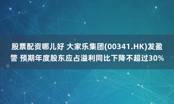 股票配资哪儿好 大家乐集团(00341.HK)发盈警 预期年度股东应占溢利同比下降不超过30%