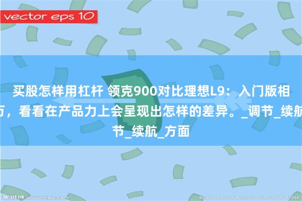 买股怎样用杠杆 领克900对比理想L9：入门版相差12万，看看在产品力上会呈现出怎样的差异。_调节_续航_方面