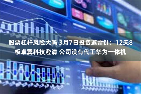 股票杠杆风险大吗 3月7日投资避雷针：12天8板卓翼科技澄清 公司没有代工华为一体机