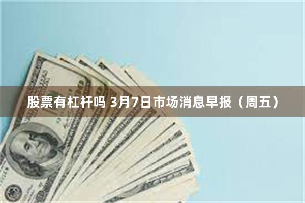 股票有杠杆吗 3月7日市场消息早报（周五）