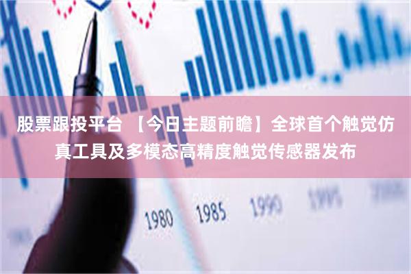 股票跟投平台 【今日主题前瞻】全球首个触觉仿真工具及多模态高精度触觉传感器发布