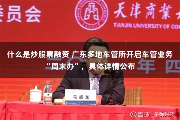 什么是炒股票融资 广东多地车管所开启车管业务“周末办”，具体详情公布
