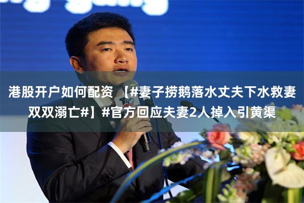 港股开户如何配资 【#妻子捞鹅落水丈夫下水救妻双双溺亡#】#官方回应夫妻2人掉入引黄渠