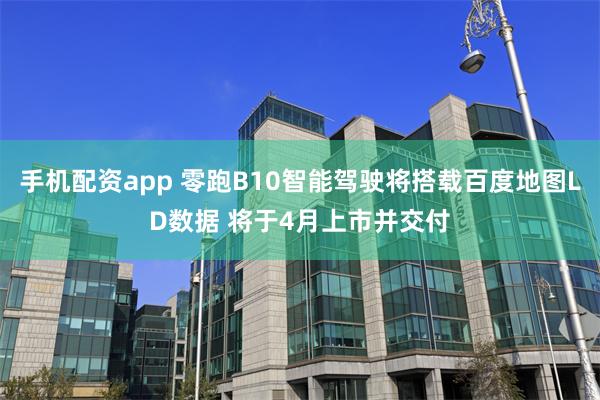 手机配资app 零跑B10智能驾驶将搭载百度地图LD数据 将于4月上市并交付