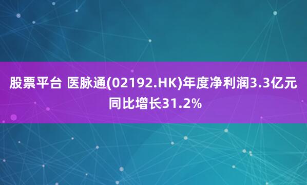 股票平台 医脉通(02192.HK)年度净利润3.3亿元 同比增长31.2%