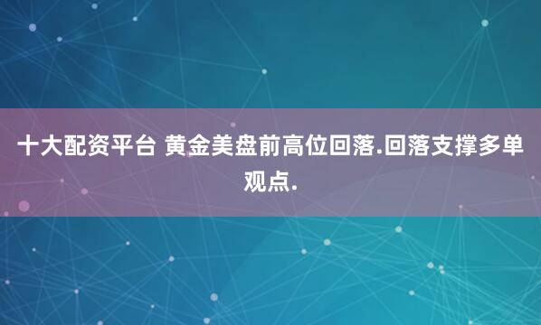 十大配资平台 黄金美盘前高位回落.回落支撑多单观点.