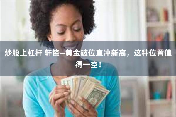 炒股上杠杆 轩锋—黄金破位直冲新高，这种位置值得一空！