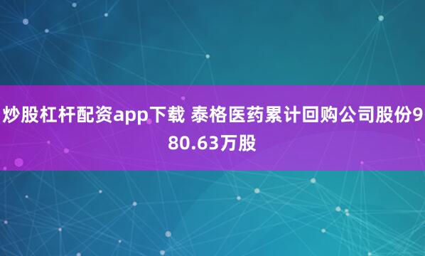 炒股杠杆配资app下载 泰格医药累计回购公司股份980.63万股