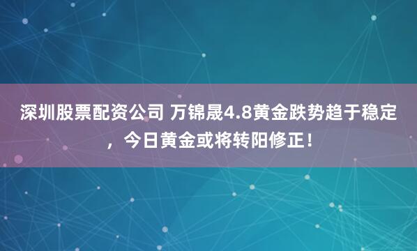 深圳股票配资公司 万锦晟4.8黄金跌势趋于稳定，今日黄金或将转阳修正！