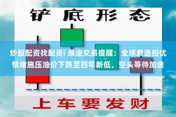 炒股配资找配资i 原油交易提醒：全球衰退担忧情绪施压油价下跌至四年新低，空头等待加速