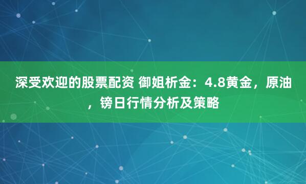 深受欢迎的股票配资 御姐析金：4.8黄金，原油，镑日行情分析及策略