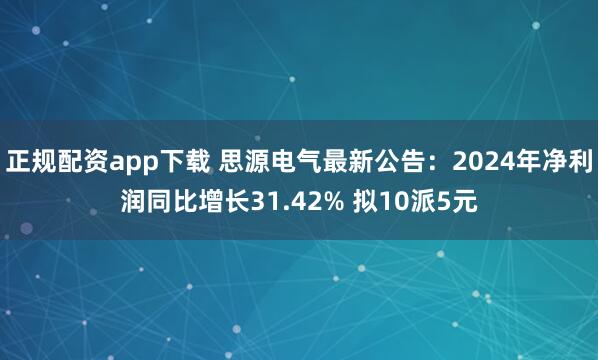 正规配资app下载 思源电气最新公告：2024年净利润同比增长31.42% 拟10派5元