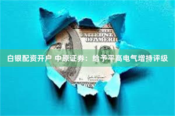 白银配资开户 中原证券：给予平高电气增持评级