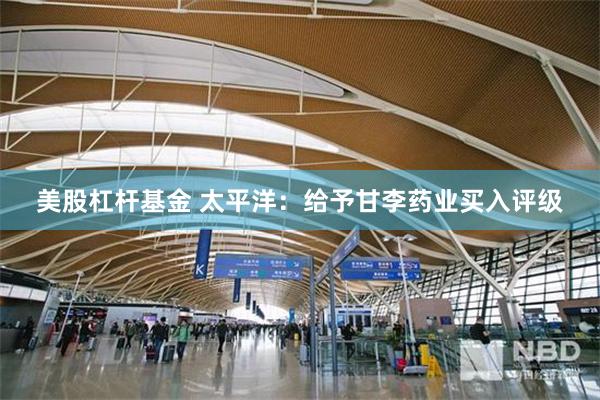 美股杠杆基金 太平洋：给予甘李药业买入评级