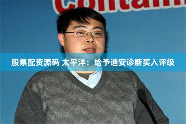 股票配资源码 太平洋：给予迪安诊断买入评级
