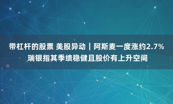 带杠杆的股票 美股异动｜阿斯麦一度涨约2.7% 瑞银指其季绩稳健且股价有上升空间
