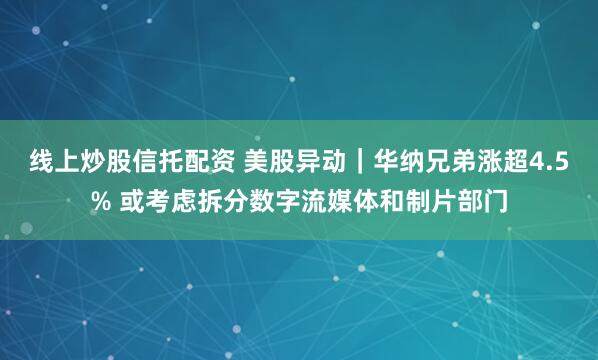 线上炒股信托配资 美股异动｜华纳兄弟涨超4.5% 或考虑拆分数字流媒体和制片部门
