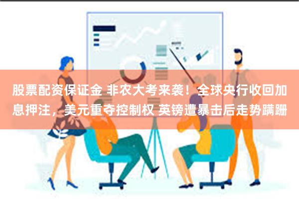 股票配资保证金 非农大考来袭！全球央行收回加息押注，美元重夺控制权 英镑遭暴击后走势蹒跚