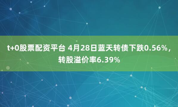 t+0股票配资平台 4月28日蓝天转债下跌0.56%，转股溢价率6.39%