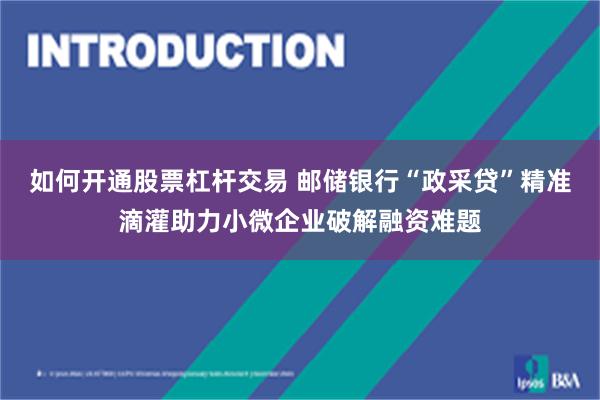 如何开通股票杠杆交易 邮储银行“政采贷”精准滴灌助力小微企业破解融资难题