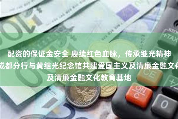 配资的保证金安全 赓续红色血脉，传承继光精神|兴业银行成都分行与黄继光纪念馆共建爱国主义及清廉金融文化教育基地