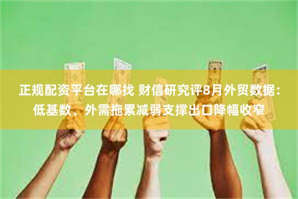 正规配资平台在哪找 财信研究评8月外贸数据：低基数、外需拖累减弱支撑出口降幅收窄