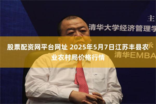 股票配资网平台网址 2025年5月7日江苏丰县农业农村局价格行情