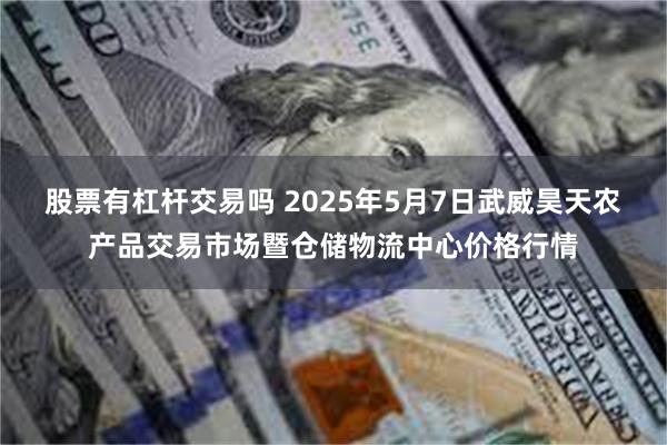 股票有杠杆交易吗 2025年5月7日武威昊天农产品交易市场暨仓储物流中心价格行情