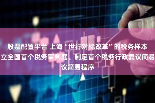 股票配置平台 上海“世行对标改革”的税务样本：设立全国首个税务审判庭、制定首个税务行政复议简易程序
