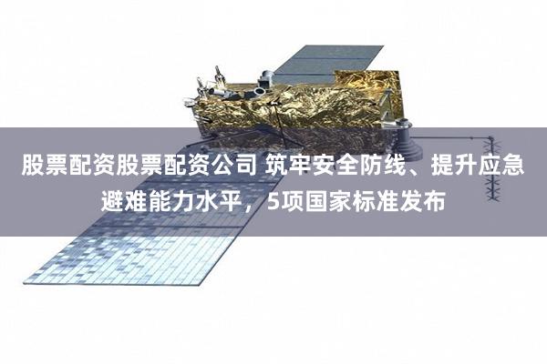 股票配资股票配资公司 筑牢安全防线、提升应急避难能力水平，5项国家标准发布