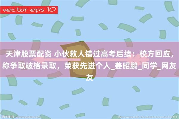 天津股票配资 小伙救人错过高考后续：校方回应，称争取破格录取，荣获先进个人_姜昭鹏_同学_网友