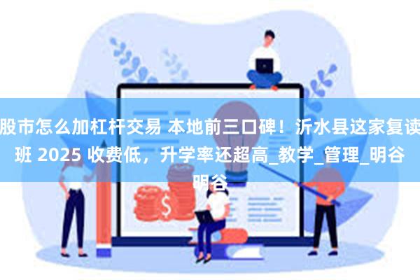 股市怎么加杠杆交易 本地前三口碑！沂水县这家复读班 2025 收费低，升学率还超高_教学_管理_明谷