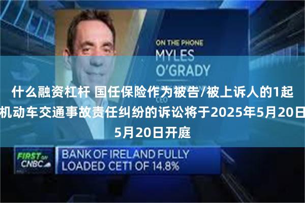 什么融资杠杆 国任保险作为被告/被上诉人的1起涉及机动车交通事故责任纠纷的诉讼将于2025年5月20日开庭
