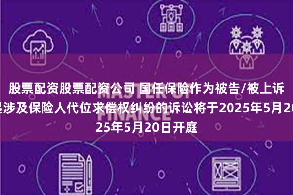 股票配资股票配资公司 国任保险作为被告/被上诉人的2起涉及保险人代位求偿权纠纷的诉讼将于2025年5月20日开庭