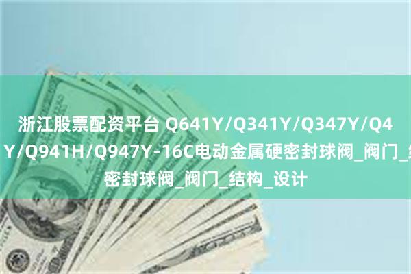 浙江股票配资平台 Q641Y/Q341Y/Q347Y/Q41Y/Q941Y/Q941H/Q947Y-16C电动金属硬密封球阀_阀门_结构_设计