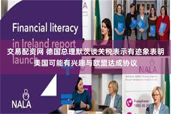 交易配资网 德国总理默茨谈关税表示有迹象表明美国可能有兴趣与欧盟达成协议