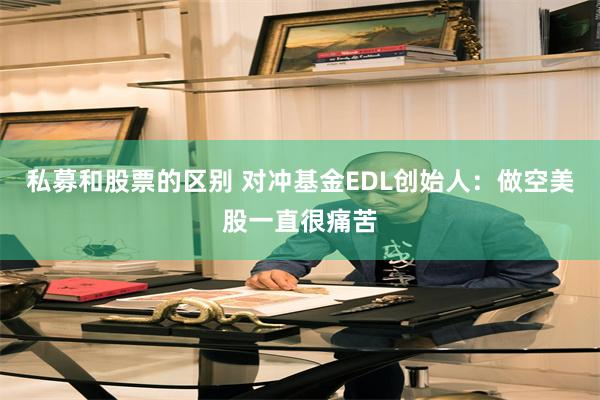 私募和股票的区别 对冲基金EDL创始人：做空美股一直很痛苦