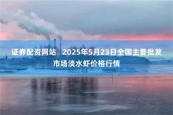 证券配资网站   2025年5月23日全国主要批发市场淡水虾价格行情