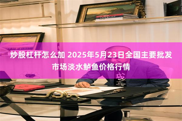 炒股杠杆怎么加 2025年5月23日全国主要批发市场淡水鲈鱼价格行情