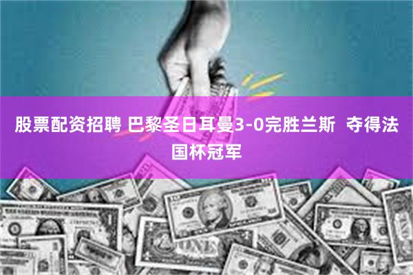 股票配资招聘 巴黎圣日耳曼3-0完胜兰斯  夺得法国杯冠军