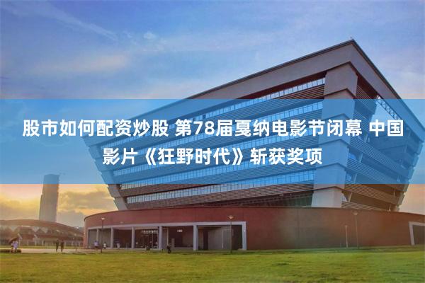 股市如何配资炒股 第78届戛纳电影节闭幕 中国影片《狂野时代》斩获奖项
