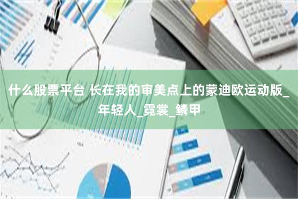 什么股票平台 长在我的审美点上的蒙迪欧运动版_年轻人_霓裳_鳞甲