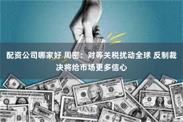 配资公司哪家好 周密:对等关税扰动全球 反制裁决将给市场更多信心