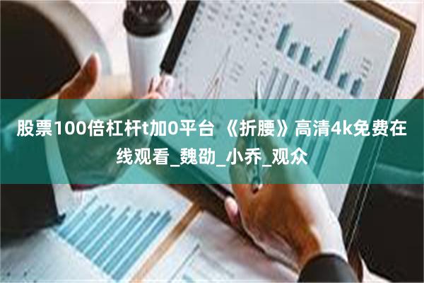 股票100倍杠杆t加0平台 《折腰》高清4k免费在线观看_魏劭_小乔_观众